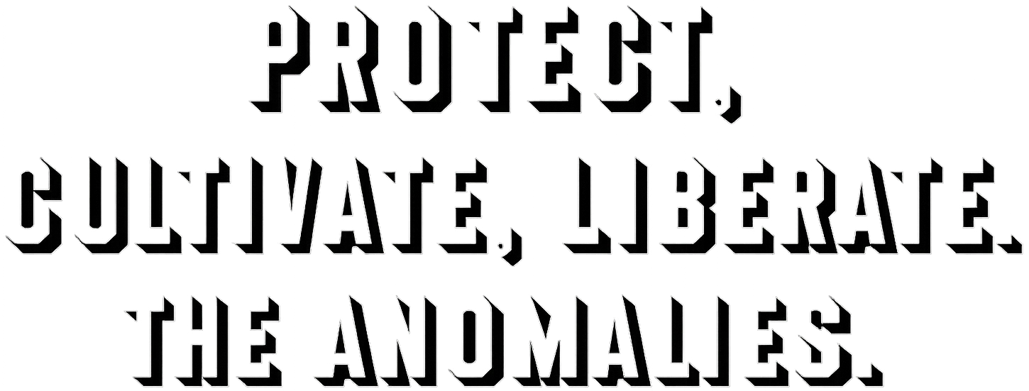 PROTECT, CULTIVATE, LIBERATE THE ANOMALIES.